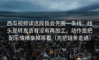 西瓜视频读这段我会先画一条线：线头是转发语有没有再加工，动作是把配乐情绪拿掉再看（先把链条走通）