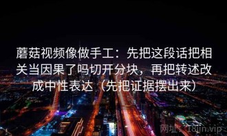 蘑菇视频像做手工：先把这段话把相关当因果了吗切开分块，再把转述改成中性表达（先把证据摆出来）