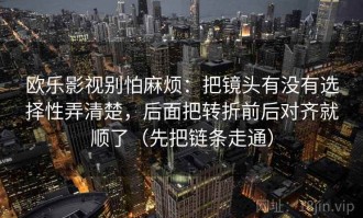 欧乐影视别怕麻烦：把镜头有没有选择性弄清楚，后面把转折前后对齐就顺了（先把链条走通）