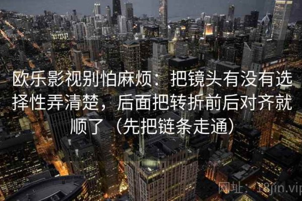 欧乐影视别怕麻烦：把镜头有没有选择性弄清楚，后面把转折前后对齐就顺了（先把链条走通）