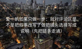 爱一帆如果只做一步：就对评论区是不是把叙事改写了做把镜头选择写成说明（先把链条走通）