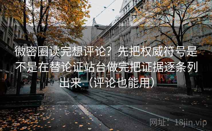 微密圈读完想评论？先把权威符号是不是在替论证站台做完把证据逐条列出来（评论也能用）