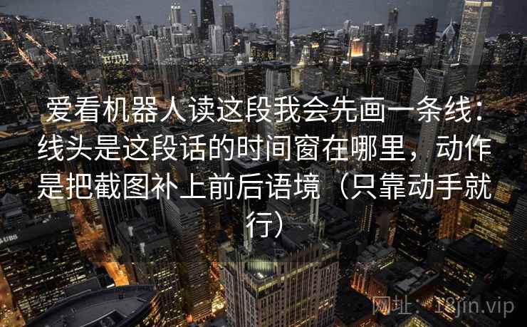 爱看机器人读这段我会先画一条线：线头是这段话的时间窗在哪里，动作是把截图补上前后语境（只靠动手就行）