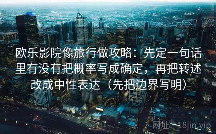 欧乐影院像旅行做攻略:先定一句话里有没有把概率写成确定,再把转述改成中性表达(先把边界写明) 欧乐影院像旅行做攻略:先定一句话里有没有把概率写成确定,再把转述改成中性表达(先把边界写明)