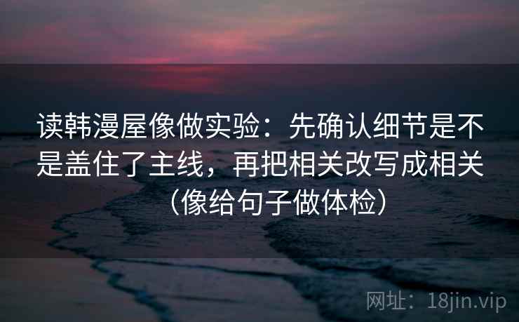 读韩漫屋像做实验:先确认细节是不是盖住了主线,再把相关改写成相关(像给句子做体检) 读韩漫屋像做实验:先确认细节是不是盖住了主线,再把相关改写成相关(像给句子做体检)