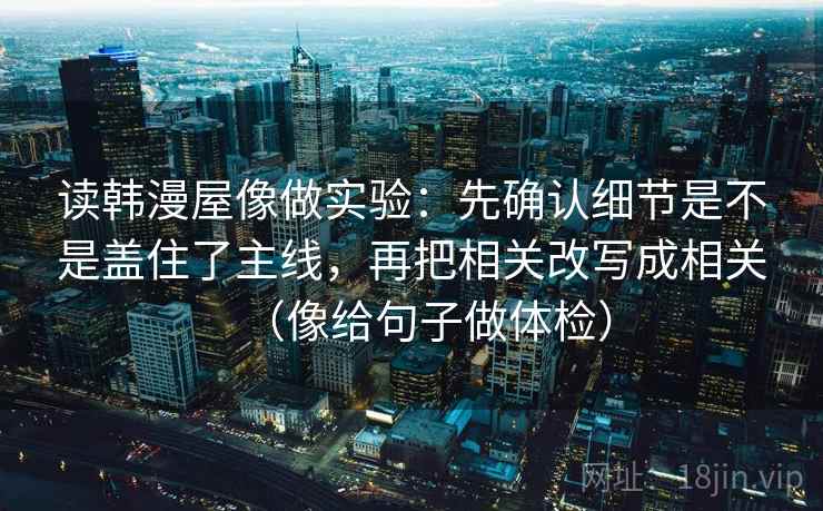 读韩漫屋像做实验:先确认细节是不是盖住了主线,再把相关改写成相关(像给句子做体检) 读韩漫屋像做实验:先确认细节是不是盖住了主线,再把相关改写成相关(像给句子做体检)