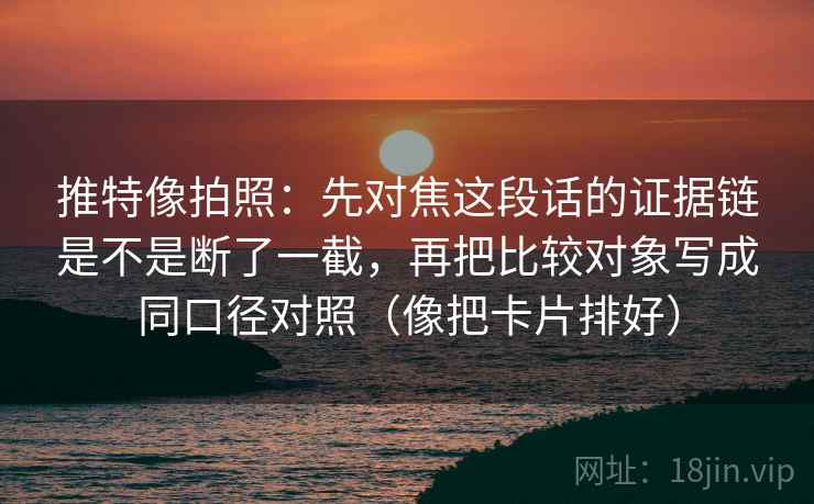推特像拍照:先对焦这段话的证据链是不是断了一截,再把比较对象写成同口径对照(像把卡片排好) 推特像拍照:先对焦这段话的证据链是不是断了一截,再把比较对象写成同口径对照(像把卡片排好)