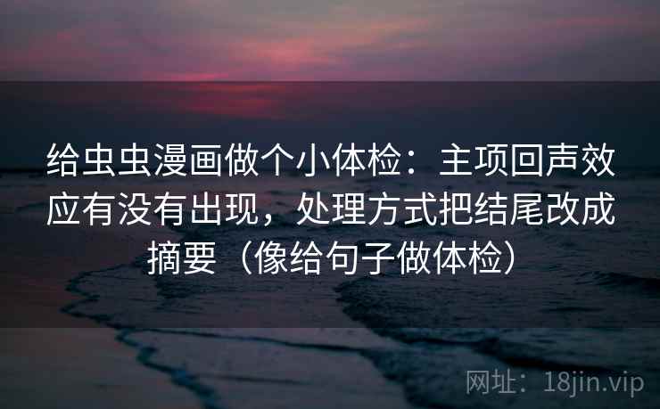 给虫虫漫画做个小体检:主项回声效应有没有出现,处理方式把结尾改成摘要(像给句子做体检) 给虫虫漫画做个小体检:主项回声效应有没有出现,处理方式把结尾改成摘要(像给句子做体检)