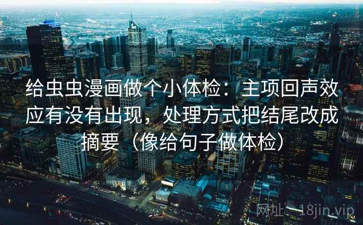 给虫虫漫画做个小体检:主项回声效应有没有出现,处理方式把结尾改成摘要(像给句子做体检) 给虫虫漫画做个小体检:主项回声效应有没有出现,处理方式把结尾改成摘要(像给句子做体检)