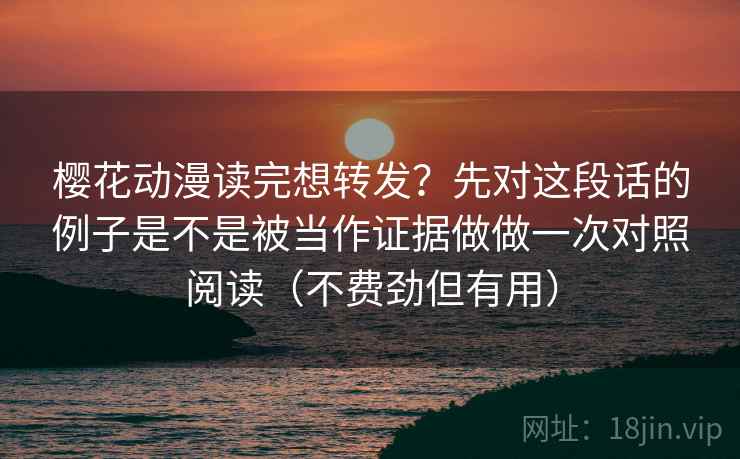樱花动漫读完想转发？先对这段话的例子是不是被当作证据做做一次对照阅读（不费劲但有用）