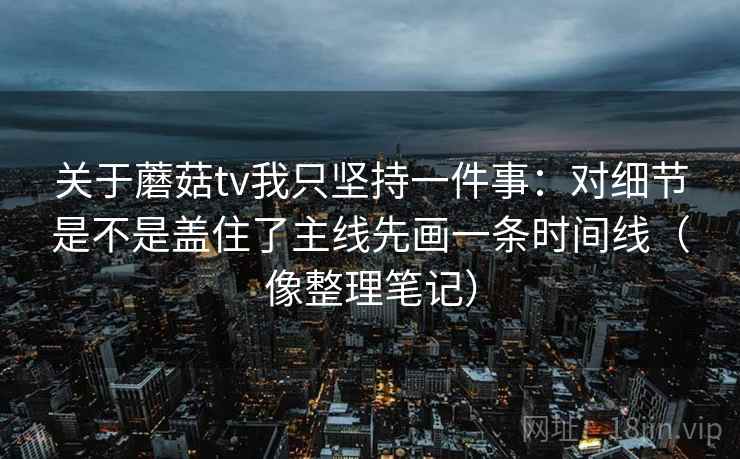关于蘑菇tv我只坚持一件事：对细节是不是盖住了主线先画一条时间线（像整理笔记）