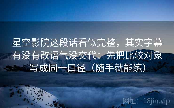 星空影院这段话看似完整，其实字幕有没有改语气没交代：先把比较对象写成同一口径（随手就能练）