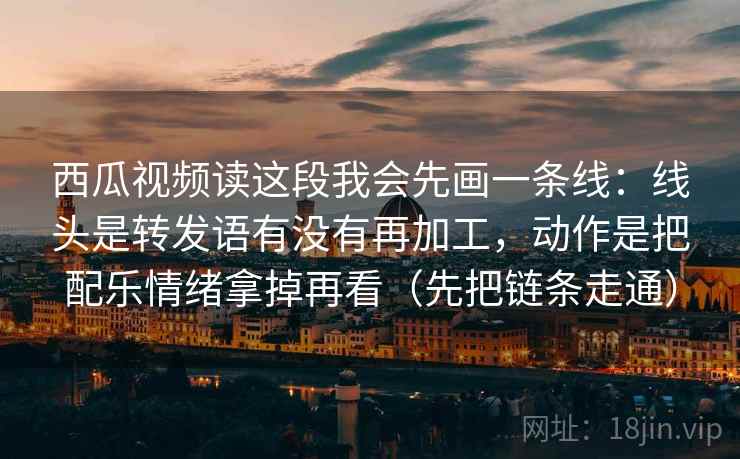 西瓜视频读这段我会先画一条线：线头是转发语有没有再加工，动作是把配乐情绪拿掉再看（先把链条走通）