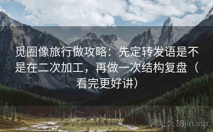 觅圈像旅行做攻略:先定转发语是不是在二次加工,再做一次结构复盘(看完更好讲) 觅圈像旅行做攻略:先定转发语是不是在二次加工,再做一次结构复盘(看完更好讲)