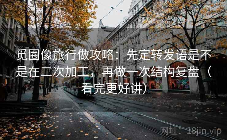 觅圈像旅行做攻略:先定转发语是不是在二次加工,再做一次结构复盘(看完更好讲) 觅圈像旅行做攻略:先定转发语是不是在二次加工,再做一次结构复盘(看完更好讲)