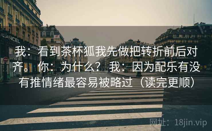 我：看到茶杯狐我先做把转折前后对齐。 你：为什么？ 我：因为配乐有没有推情绪最容易被略过（读完更顺）