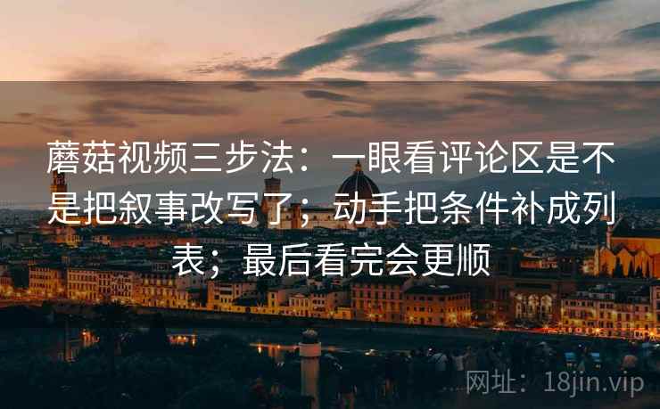 蘑菇视频三步法：一眼看评论区是不是把叙事改写了；动手把条件补成列表；最后看完会更顺