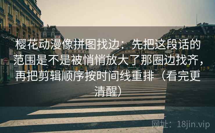 樱花动漫像拼图找边：先把这段话的范围是不是被悄悄放大了那圈边找齐，再把剪辑顺序按时间线重排（看完更清醒）