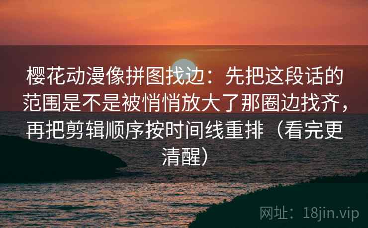 樱花动漫像拼图找边：先把这段话的范围是不是被悄悄放大了那圈边找齐，再把剪辑顺序按时间线重排（看完更清醒）