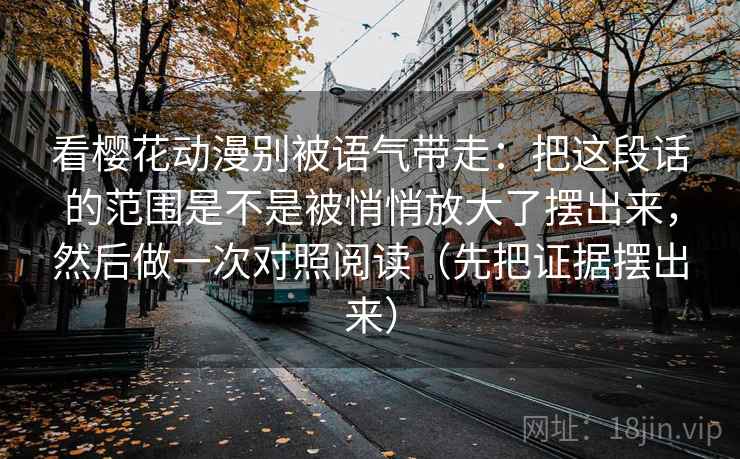 看樱花动漫别被语气带走：把这段话的范围是不是被悄悄放大了摆出来，然后做一次对照阅读（先把证据摆出来）