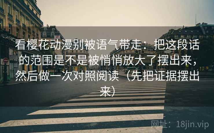 看樱花动漫别被语气带走：把这段话的范围是不是被悄悄放大了摆出来，然后做一次对照阅读（先把证据摆出来）