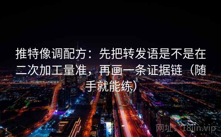 推特像调配方：先把转发语是不是在二次加工量准，再画一条证据链（随手就能练）
