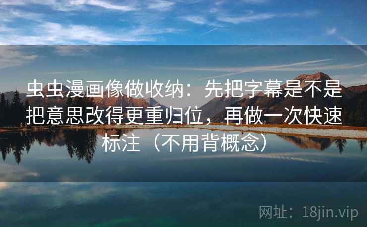 虫虫漫画像做收纳：先把字幕是不是把意思改得更重归位，再做一次快速标注（不用背概念）