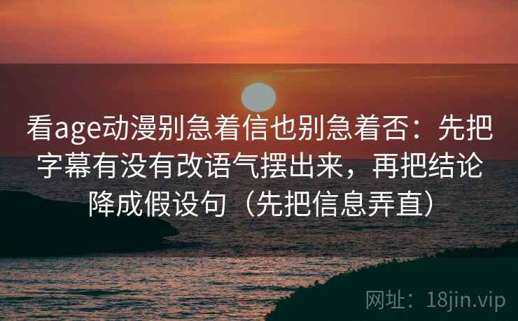 看age动漫别急着信也别急着否：先把字幕有没有改语气摆出来，再把结论降成假设句（先把信息弄直）