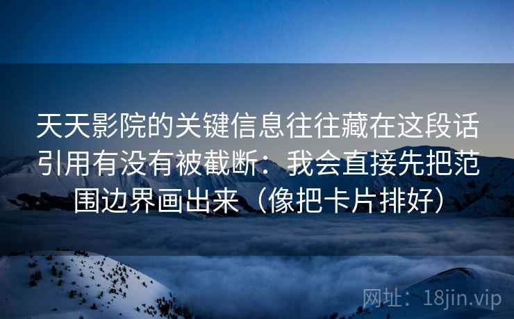 天天影院的关键信息往往藏在这段话引用有没有被截断:我会直接先把范围边界画出来(像把卡片排好) 天天影院的关键信息往往藏在这段话引用有没有被截断:我会直接先把范围边界画出来(像把卡片排好)