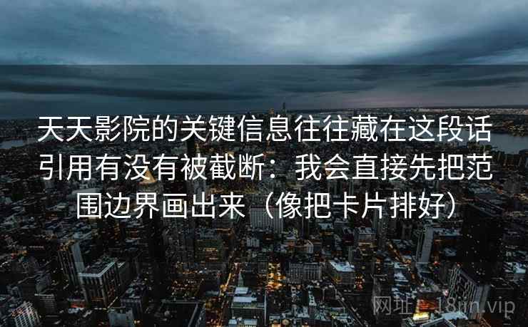 天天影院的关键信息往往藏在这段话引用有没有被截断:我会直接先把范围边界画出来(像把卡片排好) 天天影院的关键信息往往藏在这段话引用有没有被截断:我会直接先把范围边界画出来(像把卡片排好)