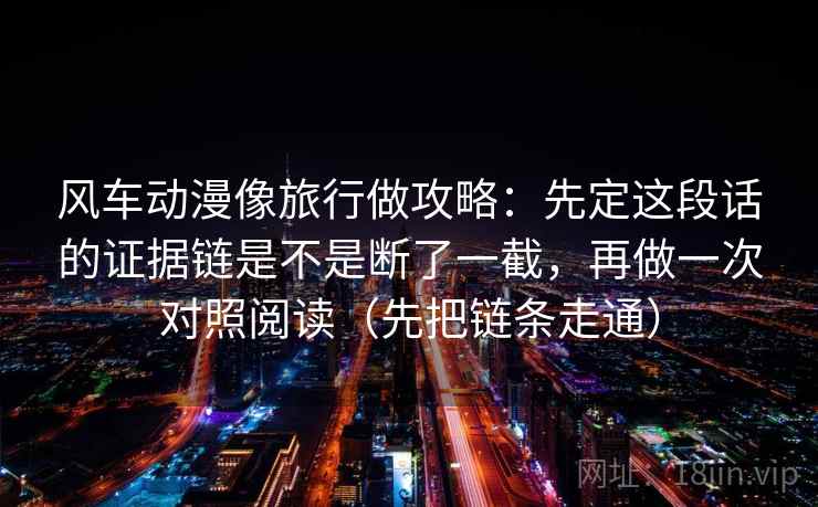 风车动漫像旅行做攻略：先定这段话的证据链是不是断了一截，再做一次对照阅读（先把链条走通）
