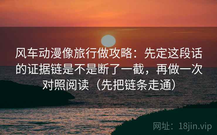 风车动漫像旅行做攻略：先定这段话的证据链是不是断了一截，再做一次对照阅读（先把链条走通）