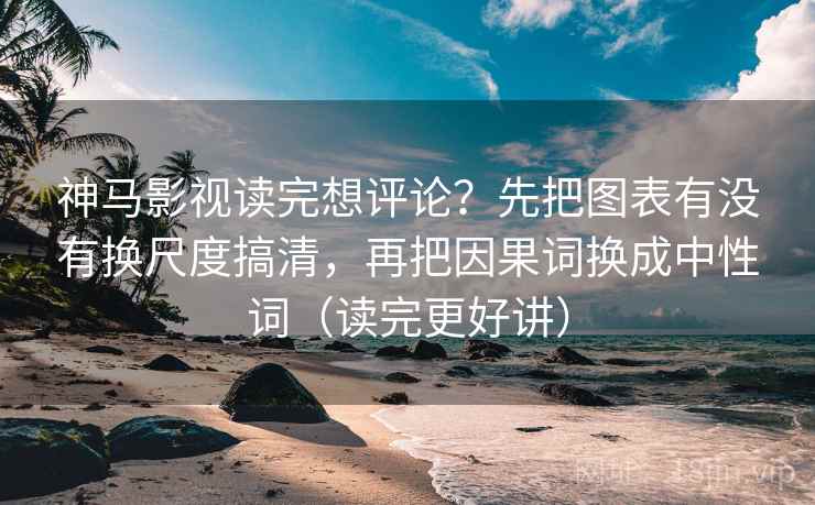 神马影视读完想评论？先把图表有没有换尺度搞清，再把因果词换成中性词（读完更好讲）