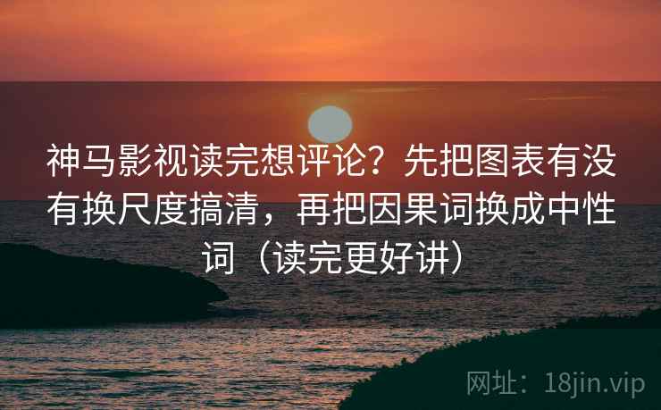 神马影视读完想评论？先把图表有没有换尺度搞清，再把因果词换成中性词（读完更好讲）