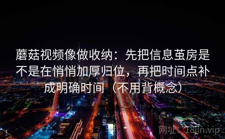 蘑菇视频像做收纳：先把信息茧房是不是在悄悄加厚归位，再把时间点补成明确时间（不用背概念）