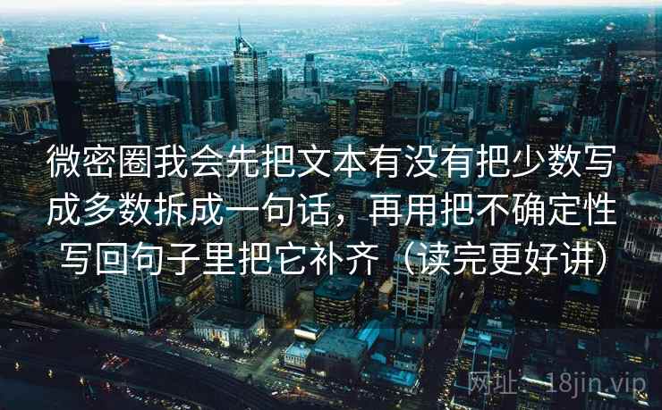 微密圈我会先把文本有没有把少数写成多数拆成一句话，再用把不确定性写回句子里把它补齐（读完更好讲）