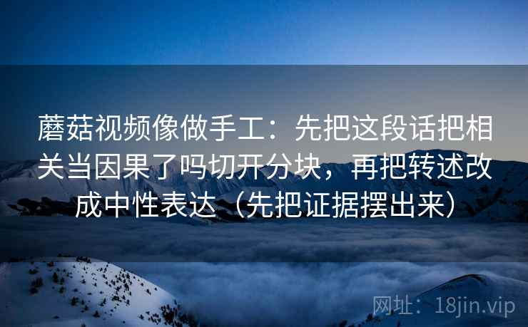 蘑菇视频像做手工：先把这段话把相关当因果了吗切开分块，再把转述改成中性表达（先把证据摆出来）