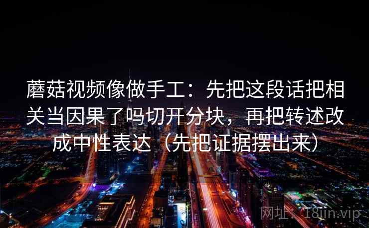 蘑菇视频像做手工：先把这段话把相关当因果了吗切开分块，再把转述改成中性表达（先把证据摆出来）