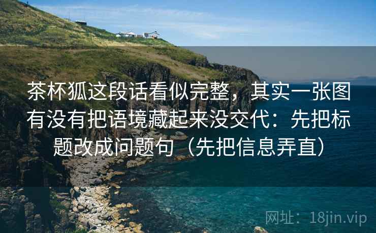 茶杯狐这段话看似完整，其实一张图有没有把语境藏起来没交代：先把标题改成问题句（先把信息弄直）
