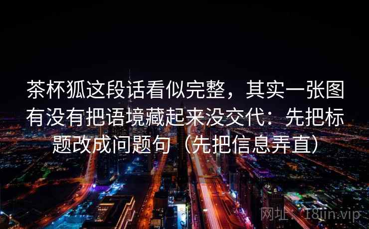 茶杯狐这段话看似完整，其实一张图有没有把语境藏起来没交代：先把标题改成问题句（先把信息弄直）