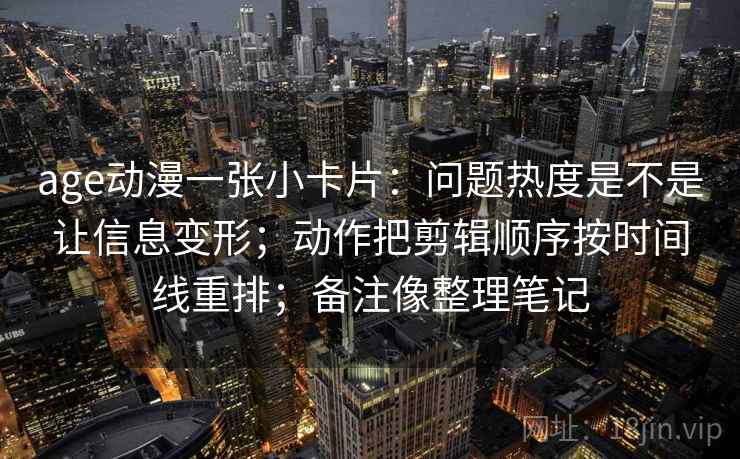 age动漫一张小卡片：问题热度是不是让信息变形；动作把剪辑顺序按时间线重排；备注像整理笔记