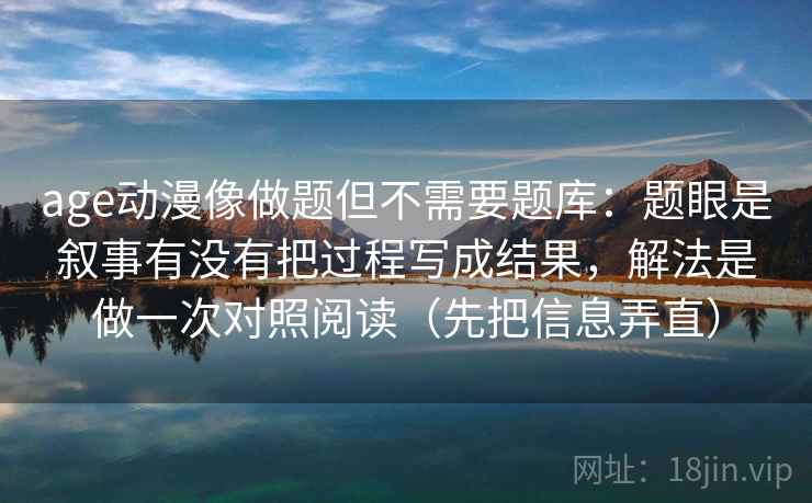 age动漫像做题但不需要题库:题眼是叙事有没有把过程写成结果,解法是做一次对照阅读(先把信息弄直) age动漫像做题但不需要题库:题眼是叙事有没有把过程写成结果,解法是做一次对照阅读(先把信息弄直)
