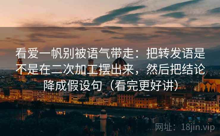 看爱一帆别被语气带走：把转发语是不是在二次加工摆出来，然后把结论降成假设句（看完更好讲）