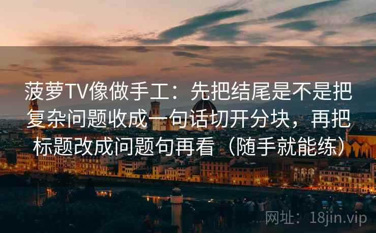 菠萝TV像做手工:先把结尾是不是把复杂问题收成一句话切开分块,再把标题改成问题句再看(随手就能练) 菠萝TV像做手工:先把结尾是不是把复杂问题收成一句话切开分块,再把标题改成问题句再看(随手就能练)