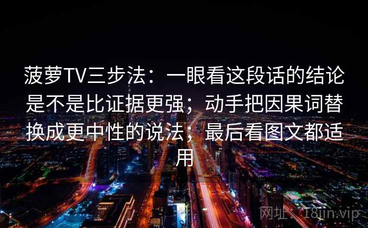 菠萝TV三步法：一眼看这段话的结论是不是比证据更强；动手把因果词替换成更中性的说法；最后看图文都适用