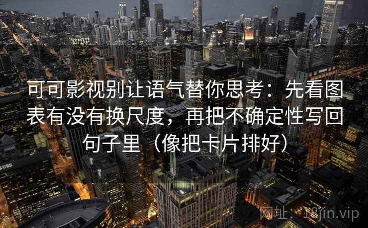 可可影视别让语气替你思考：先看图表有没有换尺度，再把不确定性写回句子里（像把卡片排好）