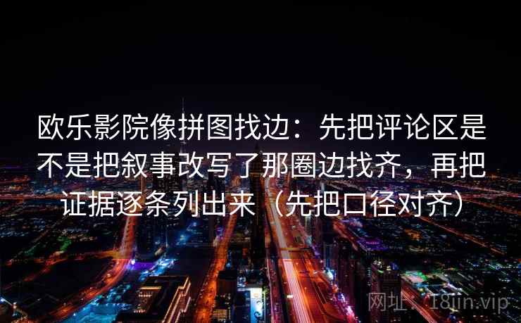 欧乐影院像拼图找边：先把评论区是不是把叙事改写了那圈边找齐，再把证据逐条列出来（先把口径对齐）