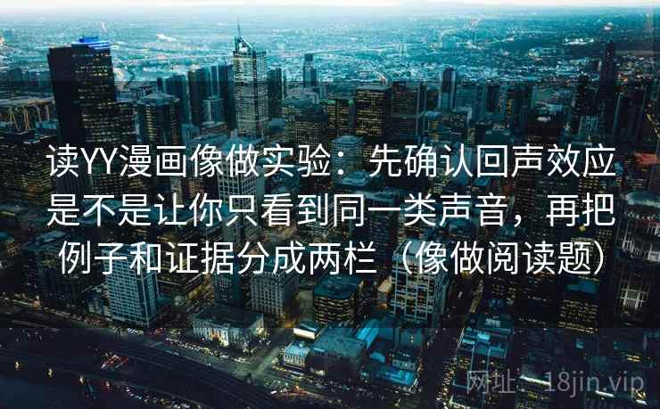 读YY漫画像做实验:先确认回声效应是不是让你只看到同一类声音,再把例子和证据分成两栏(像做阅读题) 读YY漫画像做实验:先确认回声效应是不是让你只看到同一类声音,再把例子和证据分成两栏(像做阅读题)