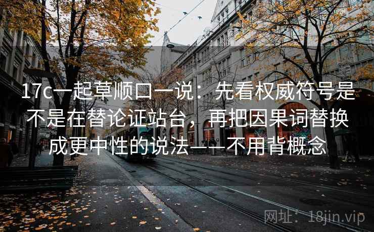 17c一起草顺口一说：先看权威符号是不是在替论证站台，再把因果词替换成更中性的说法——不用背概念