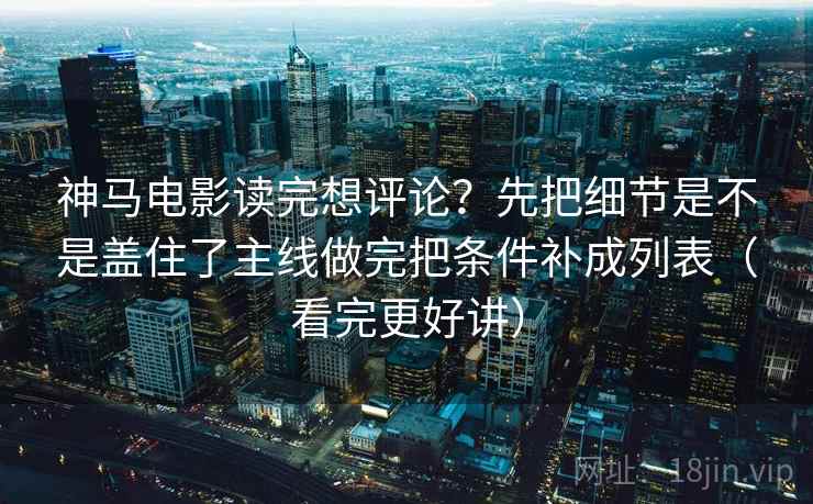 神马电影读完想评论？先把细节是不是盖住了主线做完把条件补成列表（看完更好讲）